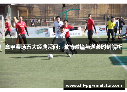 意甲赛场五大经典瞬间：激情碰撞与逆袭时刻解析