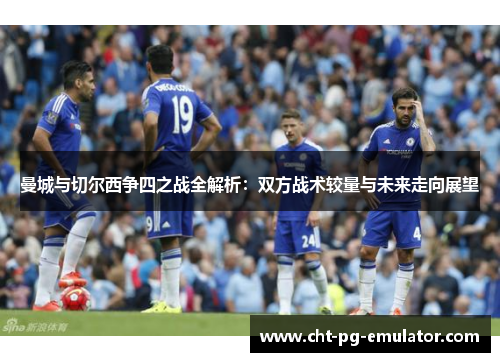 曼城与切尔西争四之战全解析：双方战术较量与未来走向展望