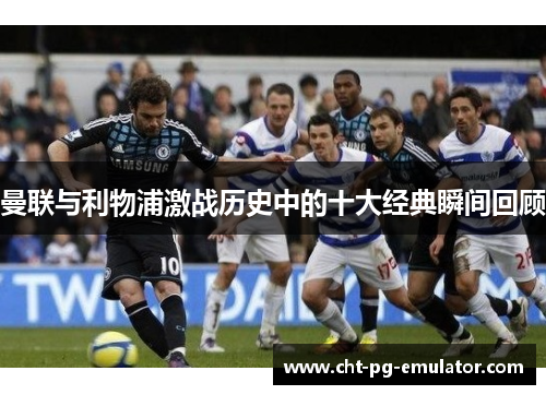 曼联与利物浦激战历史中的十大经典瞬间回顾