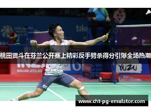 桃田贤斗在芬兰公开赛上精彩反手劈杀得分引爆全场热潮