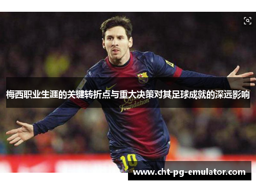 梅西职业生涯的关键转折点与重大决策对其足球成就的深远影响