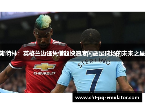 斯特林：英格兰边锋凭借超快速度闪耀足球场的未来之星