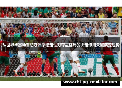 从世界杯赛场看防守体系稳定性对夺冠格局的决定作用关键演变趋势