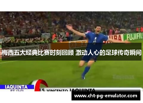 梅西五大经典比赛时刻回顾 激动人心的足球传奇瞬间