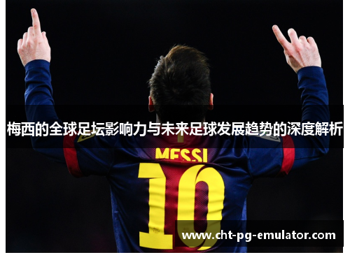 梅西的全球足坛影响力与未来足球发展趋势的深度解析