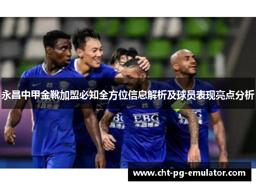 永昌中甲金靴加盟必知全方位信息解析及球员表现亮点分析