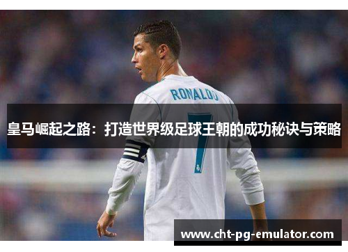 皇马崛起之路：打造世界级足球王朝的成功秘诀与策略