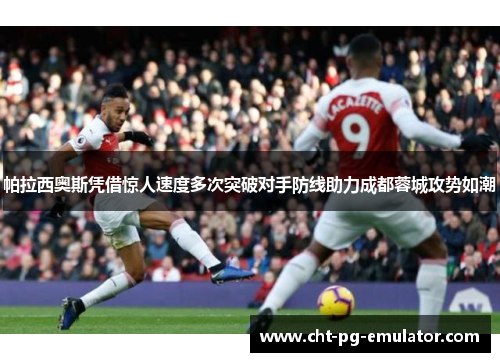 帕拉西奥斯凭借惊人速度多次突破对手防线助力成都蓉城攻势如潮