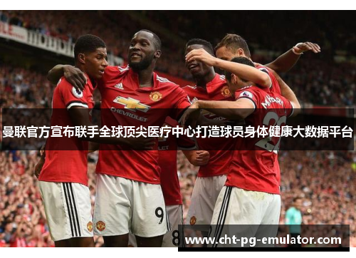 曼联官方宣布联手全球顶尖医疗中心打造球员身体健康大数据平台