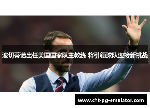 波切蒂诺出任美国国家队主教练 将引领球队迎接新挑战