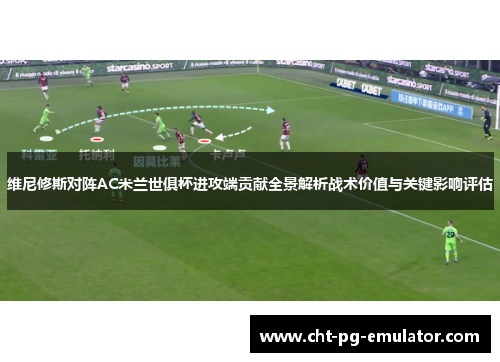 维尼修斯对阵AC米兰世俱杯进攻端贡献全景解析战术价值与关键影响评估