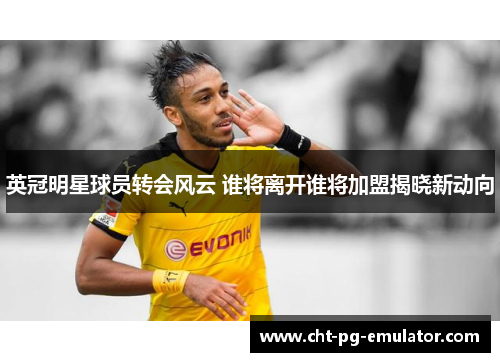 英冠明星球员转会风云 谁将离开谁将加盟揭晓新动向