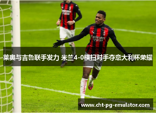 莱奥与吉鲁联手发力 米兰4-0横扫对手夺意大利杯荣耀