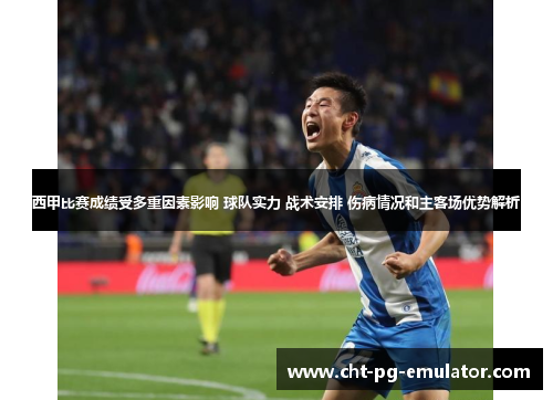 西甲比赛成绩受多重因素影响 球队实力 战术安排 伤病情况和主客场优势解析