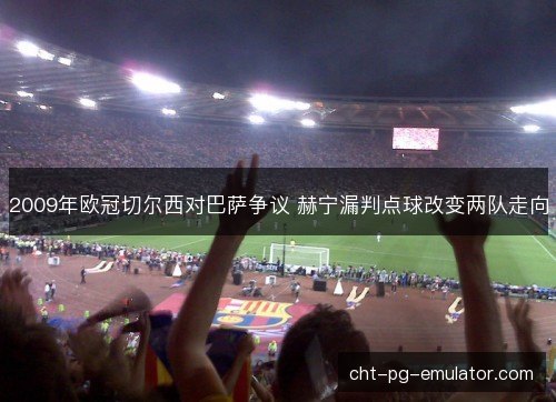 2009年欧冠切尔西对巴萨争议 赫宁漏判点球改变两队走向